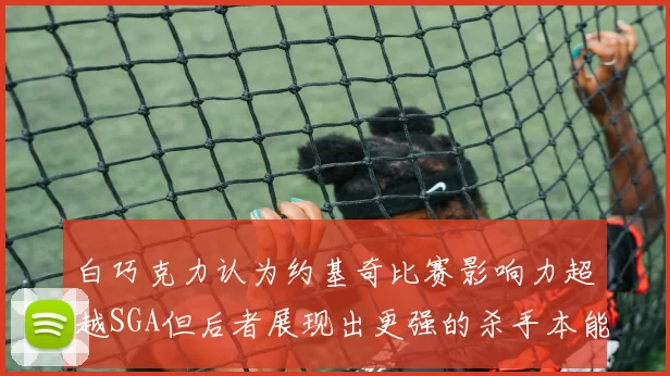 白巧克力认为约基奇比赛影响力超越SGA但后者展现出更强的杀手本能