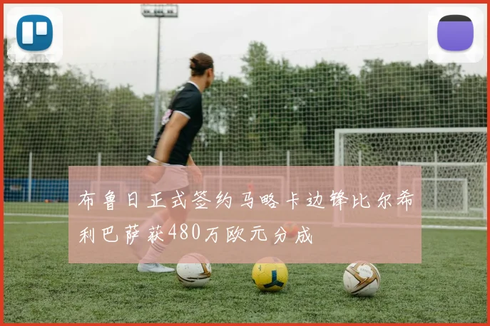 布鲁日正式签约马略卡边锋比尔希利巴萨获480万欧元分成